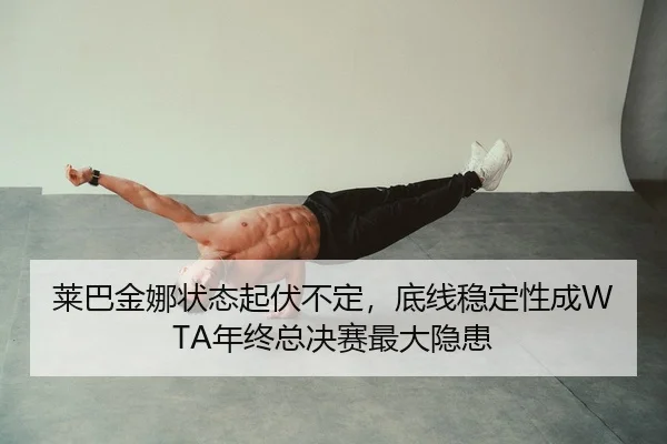 莱巴金娜状态起伏不定，底线稳定性成WTA年终总决赛最大隐患